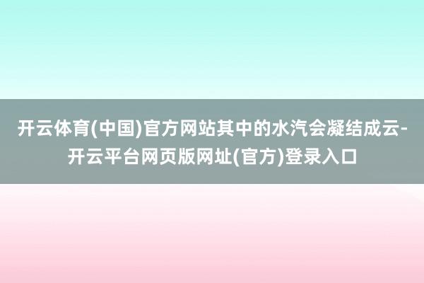 开云体育(中国)官方网站其中的水汽会凝结成云-开云平台网页版网址(官方)登录入口