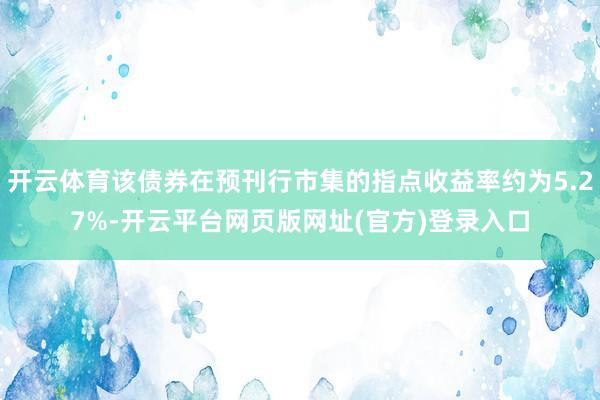开云体育该债券在预刊行市集的指点收益率约为5.27%-开云平台网页版网址(官方)登录入口