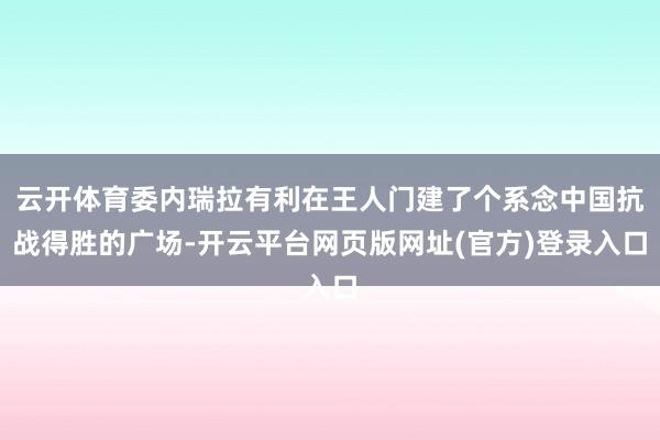 云开体育委内瑞拉有利在王人门建了个系念中国抗战得胜的广场-开云平台网页版网址(官方)登录入口