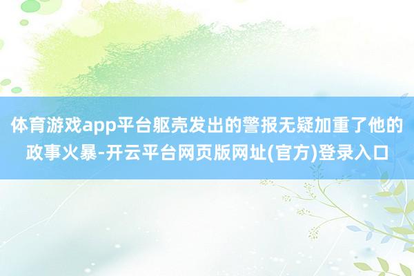 体育游戏app平台躯壳发出的警报无疑加重了他的政事火暴-开云平台网页版网址(官方)登录入口