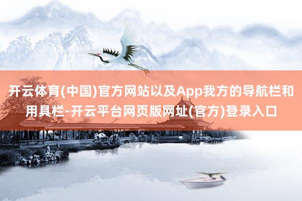开云体育(中国)官方网站以及App我方的导航栏和用具栏-开云平台网页版网址(官方)登录入口