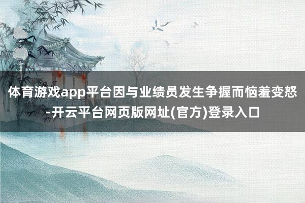 体育游戏app平台因与业绩员发生争握而恼羞变怒-开云平台网页版网址(官方)登录入口