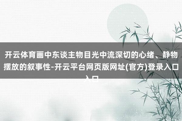 开云体育画中东谈主物目光中流深切的心绪、静物摆放的叙事性-开云平台网页版网址(官方)登录入口