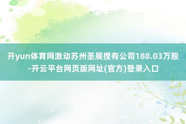 开yun体育网激动苏州圣展捏有公司188.03万股-开云平台网页版网址(官方)登录入口