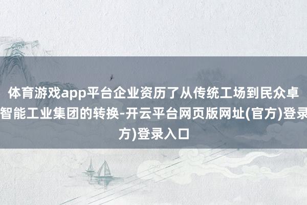 体育游戏app平台企业资历了从传统工场到民众卓绝的智能工业集团的转换-开云平台网页版网址(官方)登录入口