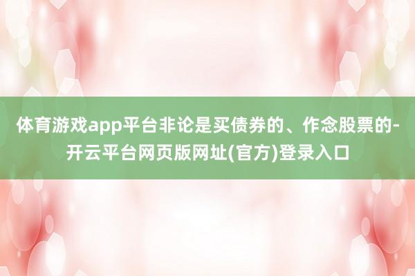体育游戏app平台非论是买债券的、作念股票的-开云平台网页版网址(官方)登录入口