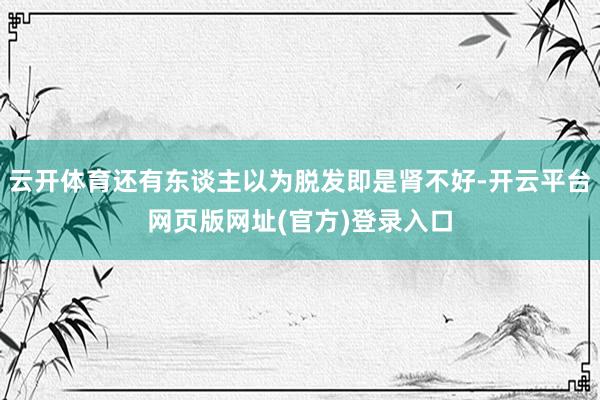云开体育还有东谈主以为脱发即是肾不好-开云平台网页版网址(官方)登录入口
