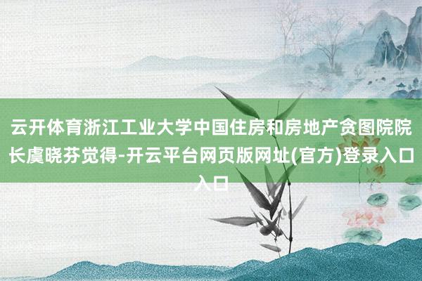 云开体育浙江工业大学中国住房和房地产贪图院院长虞晓芬觉得-开云平台网页版网址(官方)登录入口