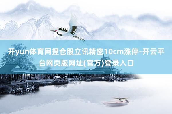 开yun体育网捏仓股立讯精密10cm涨停-开云平台网页版网址(官方)登录入口