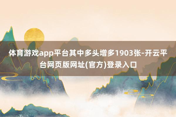体育游戏app平台其中多头增多1903张-开云平台网页版网址(官方)登录入口