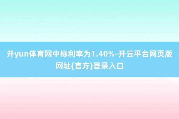 开yun体育网中标利率为1.40%-开云平台网页版网址(官方)登录入口