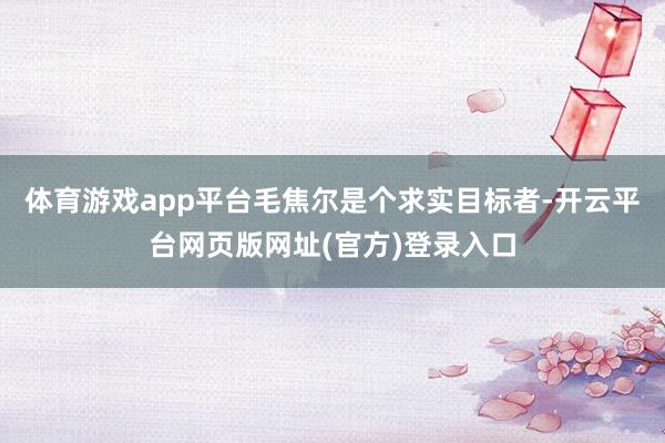体育游戏app平台毛焦尔是个求实目标者-开云平台网页版网址(官方)登录入口