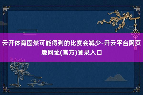 云开体育固然可能得到的比赛会减少-开云平台网页版网址(官方)登录入口