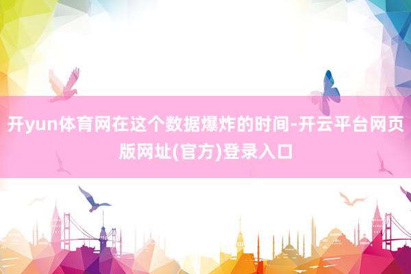 开yun体育网在这个数据爆炸的时间-开云平台网页版网址(官方)登录入口