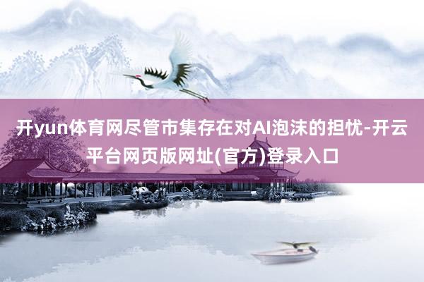 开yun体育网尽管市集存在对AI泡沫的担忧-开云平台网页版网址(官方)登录入口