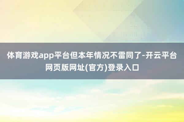 体育游戏app平台　　但本年情况不雷同了-开云平台网页版网址(官方)登录入口