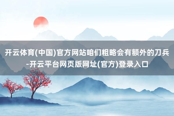 开云体育(中国)官方网站咱们粗略会有额外的刀兵-开云平台网页版网址(官方)登录入口