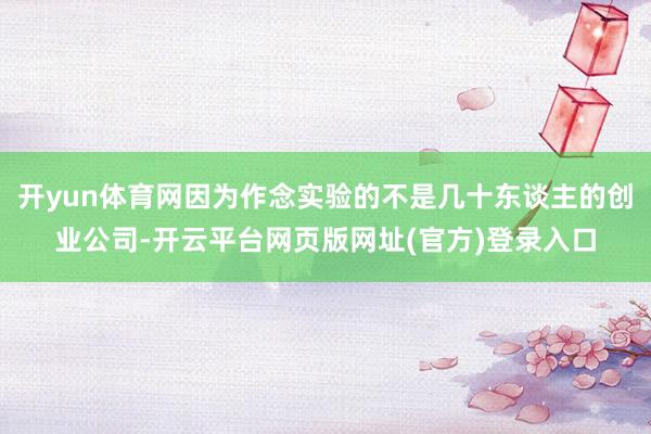 开yun体育网因为作念实验的不是几十东谈主的创业公司-开云平台网页版网址(官方)登录入口