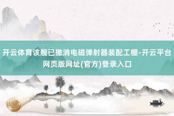 开云体育该舰已撤消电磁弹射器装配工棚-开云平台网页版网址(官方)登录入口