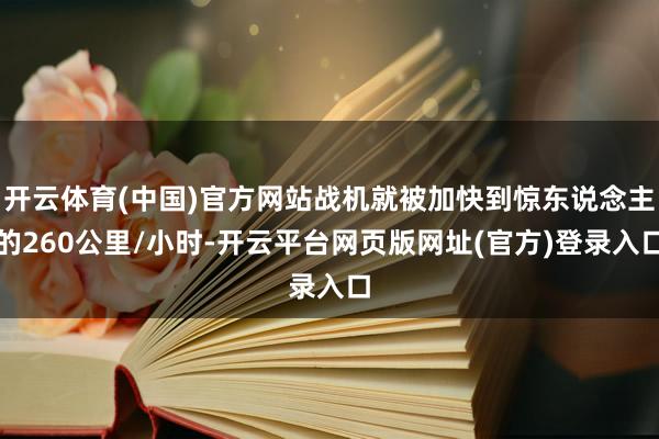 开云体育(中国)官方网站战机就被加快到惊东说念主的260公里/小时-开云平台网页版网址(官方)登录入口