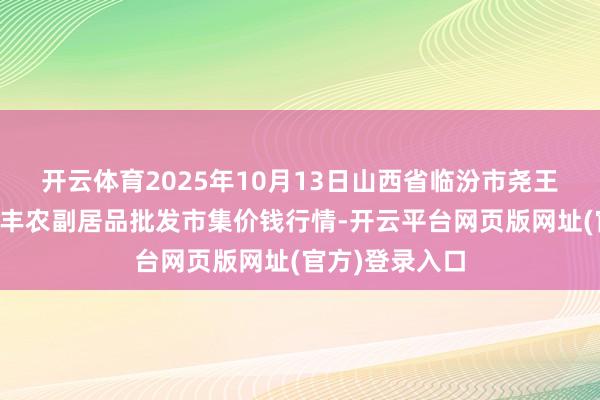 开云体育2025年10月13日山西省临汾市尧王人区奶牛场尧丰农副居品批发市集价钱行情-开云平台网页版网址(官方)登录入口