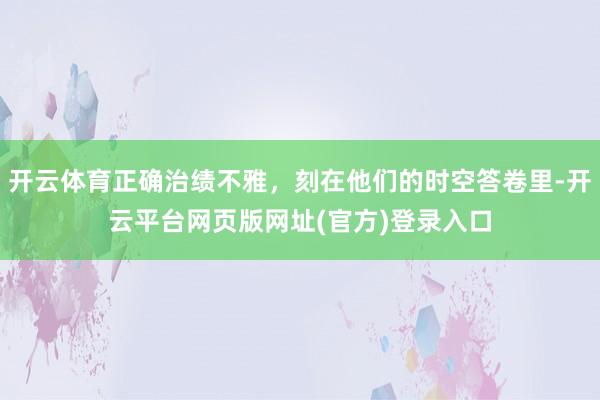 开云体育正确治绩不雅，刻在他们的时空答卷里-开云平台网页版网址(官方)登录入口