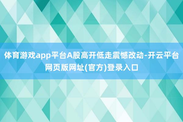 体育游戏app平台A股高开低走震憾改动-开云平台网页版网址(官方)登录入口