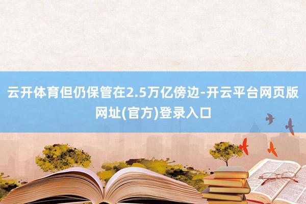 云开体育但仍保管在2.5万亿傍边-开云平台网页版网址(官方)登录入口