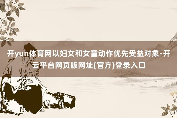 开yun体育网以妇女和女童动作优先受益对象-开云平台网页版网址(官方)登录入口