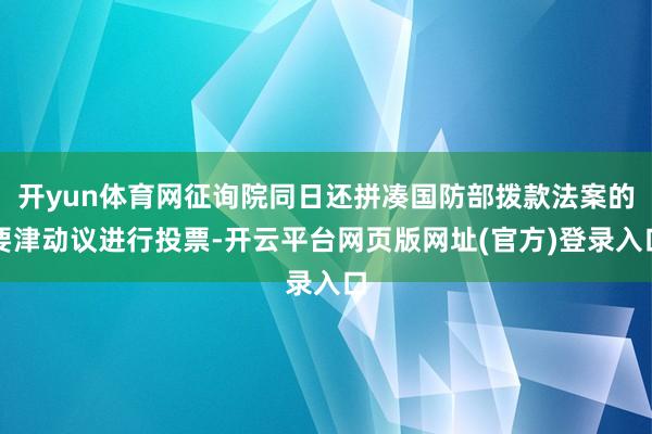 开yun体育网征询院同日还拼凑国防部拨款法案的要津动议进行投票-开云平台网页版网址(官方)登录入口