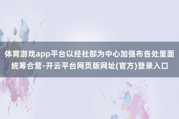体育游戏app平台以经社部为中心加强布告处里面统筹合营-开云平台网页版网址(官方)登录入口