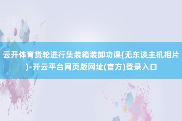 云开体育货轮进行集装箱装卸功课(无东谈主机相片)-开云平台网页版网址(官方)登录入口