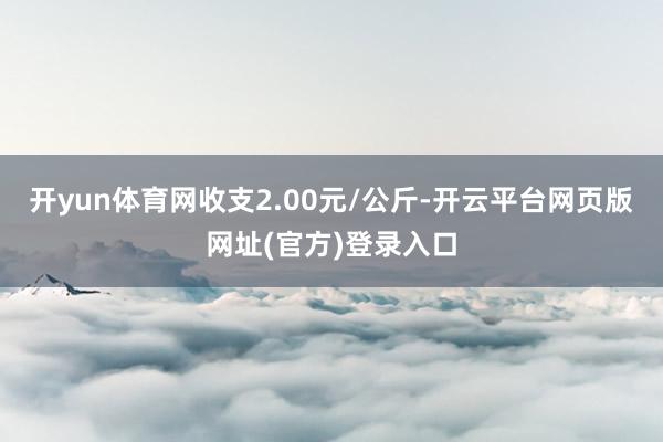 开yun体育网收支2.00元/公斤-开云平台网页版网址(官方)登录入口