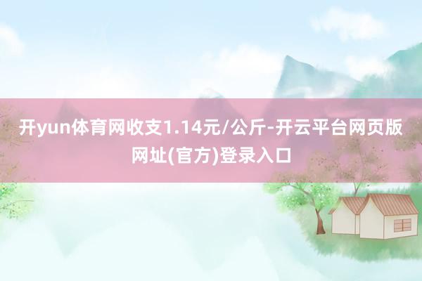 开yun体育网收支1.14元/公斤-开云平台网页版网址(官方)登录入口