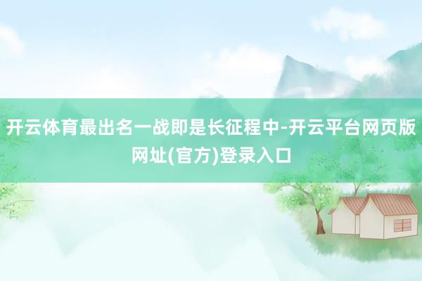 开云体育最出名一战即是长征程中-开云平台网页版网址(官方)登录入口