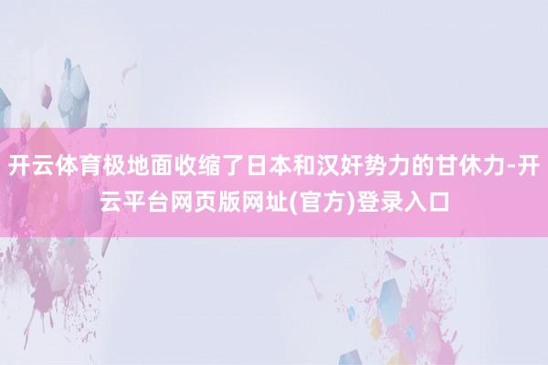 开云体育极地面收缩了日本和汉奸势力的甘休力-开云平台网页版网址(官方)登录入口