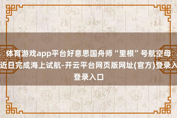 体育游戏app平台好意思国舟师“里根”号航空母舰近日完成海上试航-开云平台网页版网址(官方)登录入口