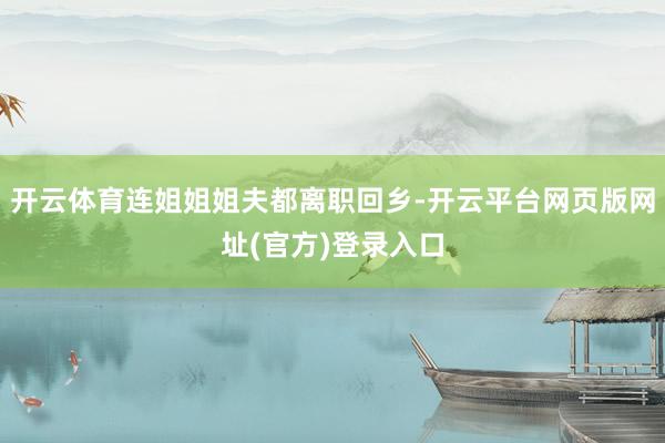 开云体育连姐姐姐夫都离职回乡-开云平台网页版网址(官方)登录入口