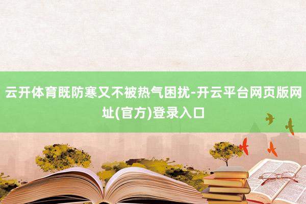 云开体育既防寒又不被热气困扰-开云平台网页版网址(官方)登录入口