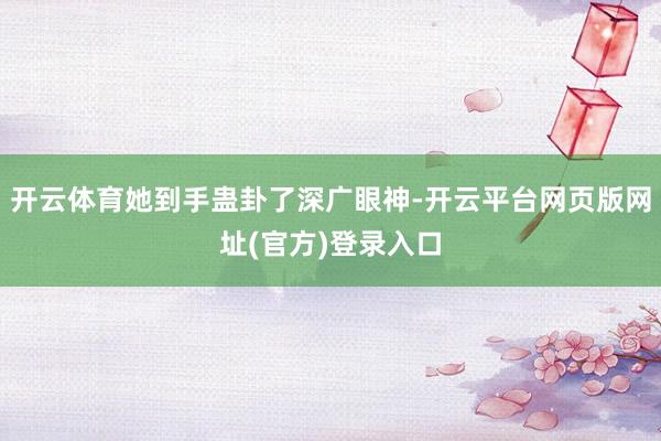 开云体育她到手蛊卦了深广眼神-开云平台网页版网址(官方)登录入口