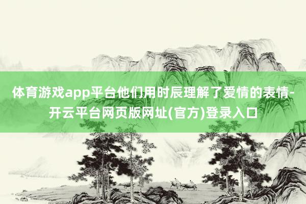 体育游戏app平台他们用时辰理解了爱情的表情-开云平台网页版网址(官方)登录入口