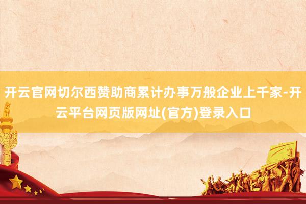 开云官网切尔西赞助商累计办事万般企业上千家-开云平台网页版网址(官方)登录入口