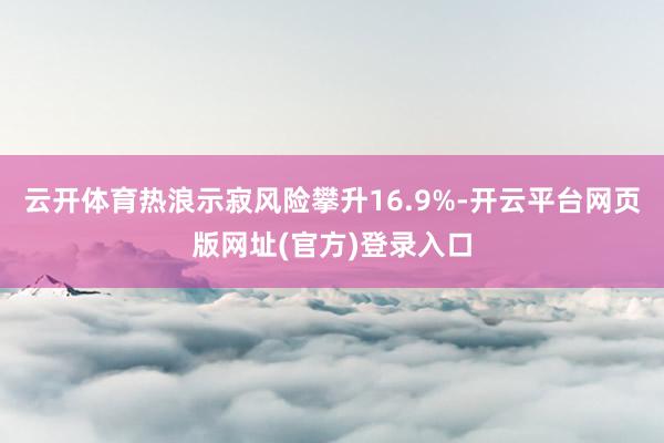 云开体育　　热浪示寂风险攀升16.9%-开云平台网页版网址(官方)登录入口