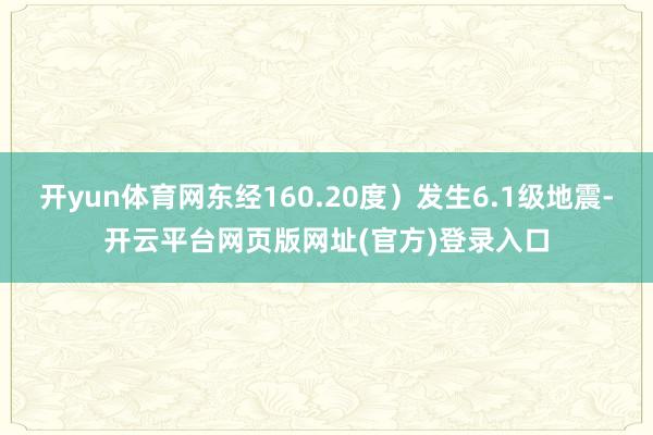 开yun体育网东经160.20度）发生6.1级地震-开云平台网页版网址(官方)登录入口