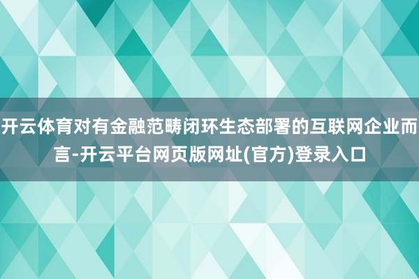 开云体育对有金融范畴闭环生态部署的互联网企业而言-开云平台网页版网址(官方)登录入口