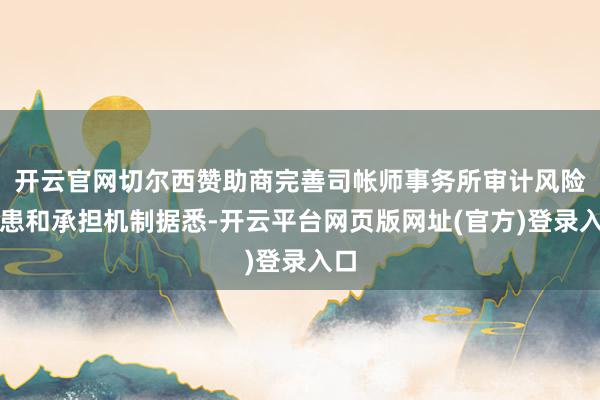 开云官网切尔西赞助商完善司帐师事务所审计风险防患和承担机制据悉-开云平台网页版网址(官方)登录入口