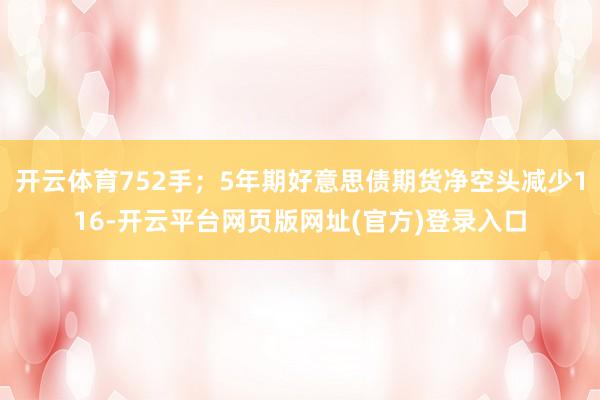 开云体育752手；5年期好意思债期货净空头减少116-开云平台网页版网址(官方)登录入口
