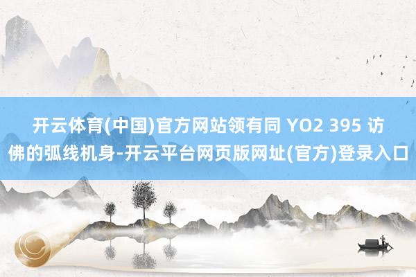 开云体育(中国)官方网站领有同 YO2 395 访佛的弧线机身-开云平台网页版网址(官方)登录入口