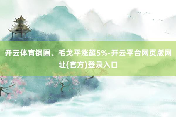 开云体育锅圈、毛戈平涨超5%-开云平台网页版网址(官方)登录入口