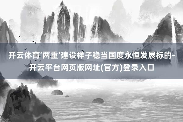 开云体育‘两重’建设样子稳当国度永恒发展标的-开云平台网页版网址(官方)登录入口